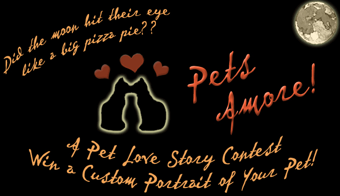 Did the moon hit their eye like a big pizza pie?  Pets Amore!  A Pet Love Story Contest.  Win a Custom Portrait of Your Pet!